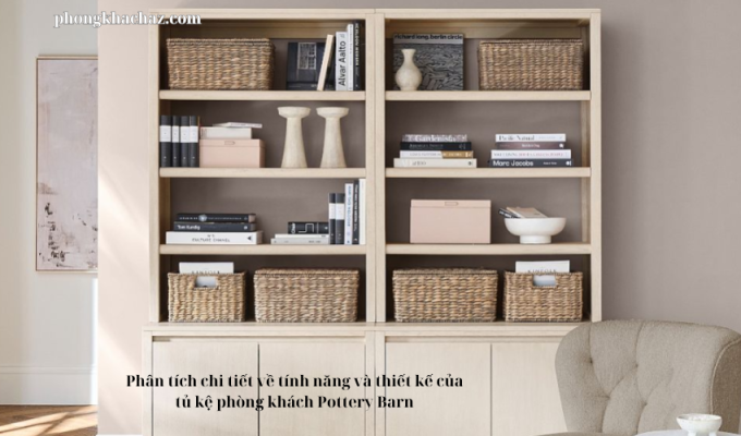 Phân tích chi tiết về tính năng và thiết kế của tủ kệ phòng khách Pottery Barn